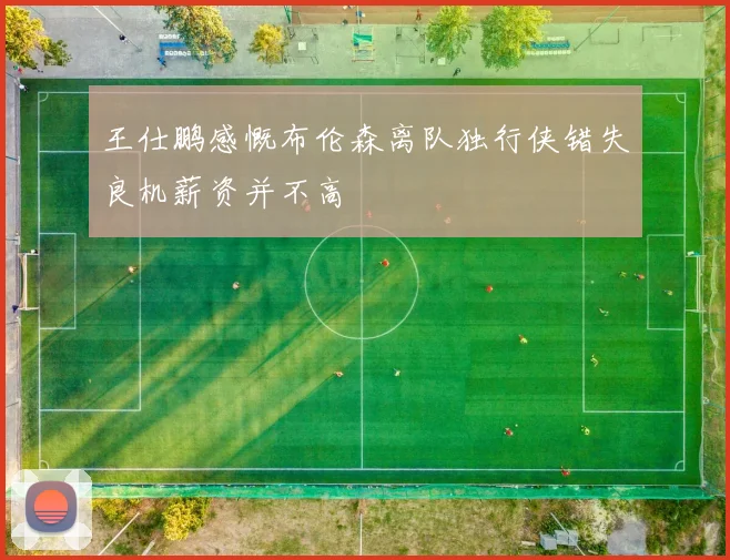王仕鹏感慨布伦森离队独行侠错失良机薪资并不高