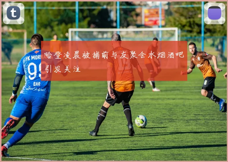 哈登凌晨被捕前与友聚会水烟酒吧引发关注