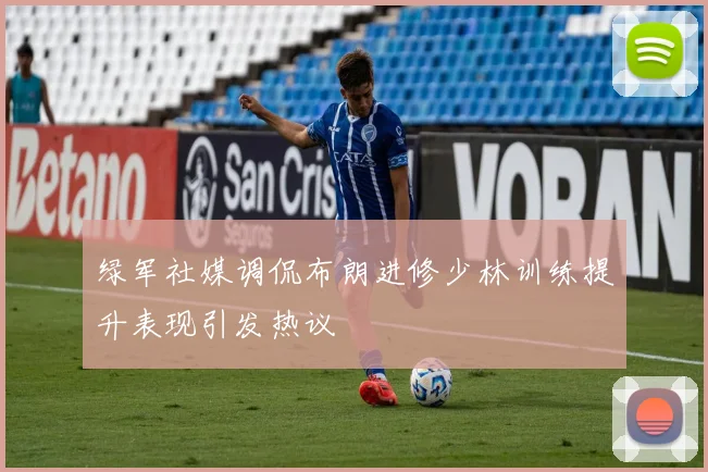 绿军社媒调侃布朗进修少林训练提升表现引发热议