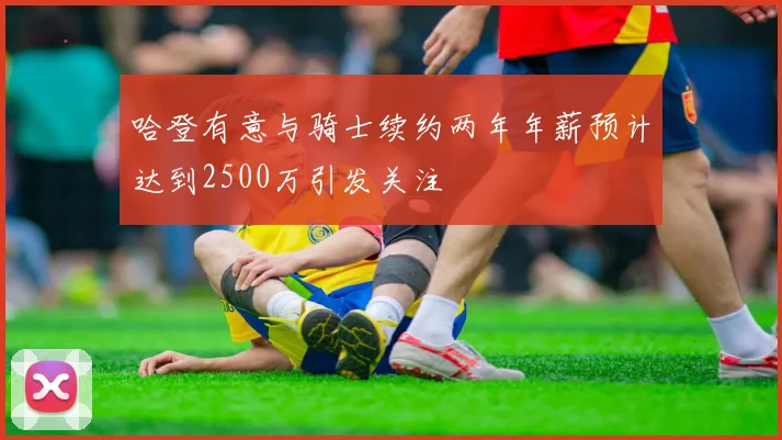哈登有意与骑士续约两年年薪预计达到2500万引发关注