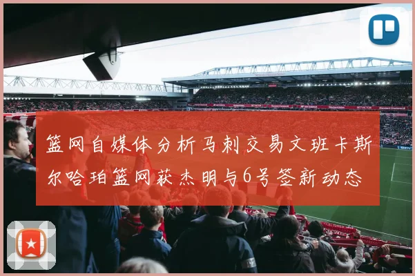 篮网自媒体分析马刺交易文班卡斯尔哈珀篮网获杰明与6号签新动态