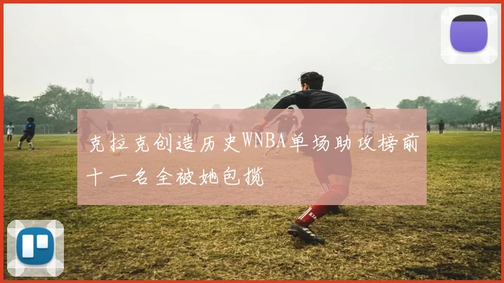 克拉克创造历史WNBA单场助攻榜前十一名全被她包揽