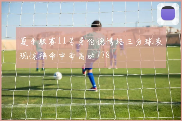 夏季联赛11号秀伦德博格三分球表现惊艳命中率高达778