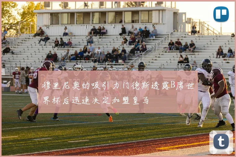 穆里尼奥的吸引力门德斯透露B席世界杯后迅速决定加盟皇马
