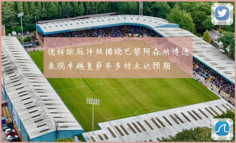 德转欧冠评级揭晓巴黎阿森纳博德表现卓越皇萨车多特未达预期