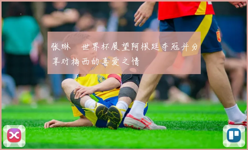 张琳芃世界杯展望阿根廷夺冠并分享对梅西的喜爱之情