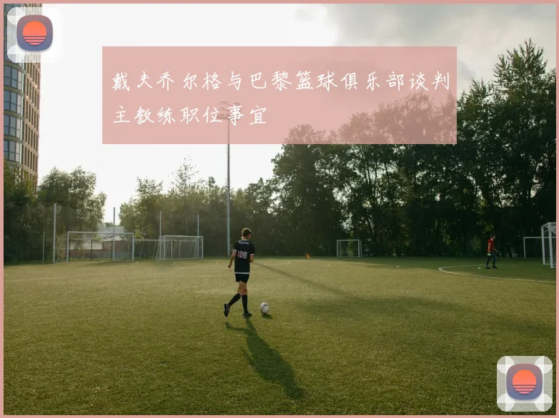 戴夫乔尔格与巴黎篮球俱乐部谈判主教练职位事宜