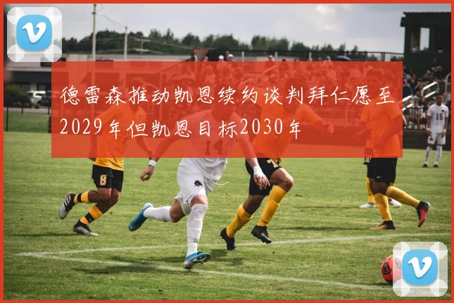 德雷森推动凯恩续约谈判拜仁愿至2029年但凯恩目标2030年