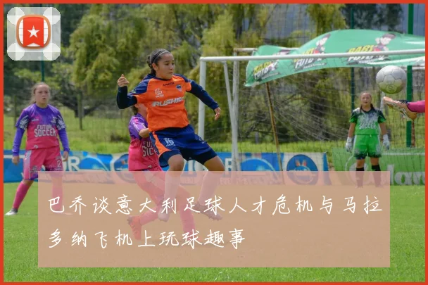 巴乔谈意大利足球人才危机与马拉多纳飞机上玩球趣事