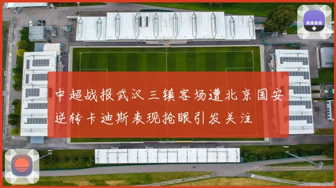 中超战报武汉三镇客场遭北京国安逆转卡迪斯表现抢眼引发关注