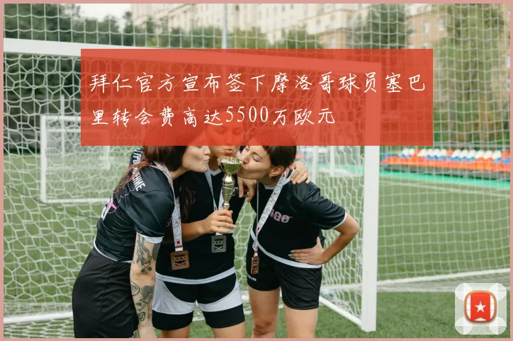 拜仁官方宣布签下摩洛哥球员塞巴里转会费高达5500万欧元